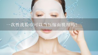 一次性洗脸巾可以当压缩面膜用吗？
